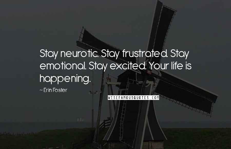 Erin Foster Quotes: Stay neurotic. Stay frustrated. Stay emotional. Stay excited. Your life is happening.