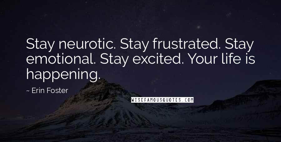 Erin Foster Quotes: Stay neurotic. Stay frustrated. Stay emotional. Stay excited. Your life is happening.