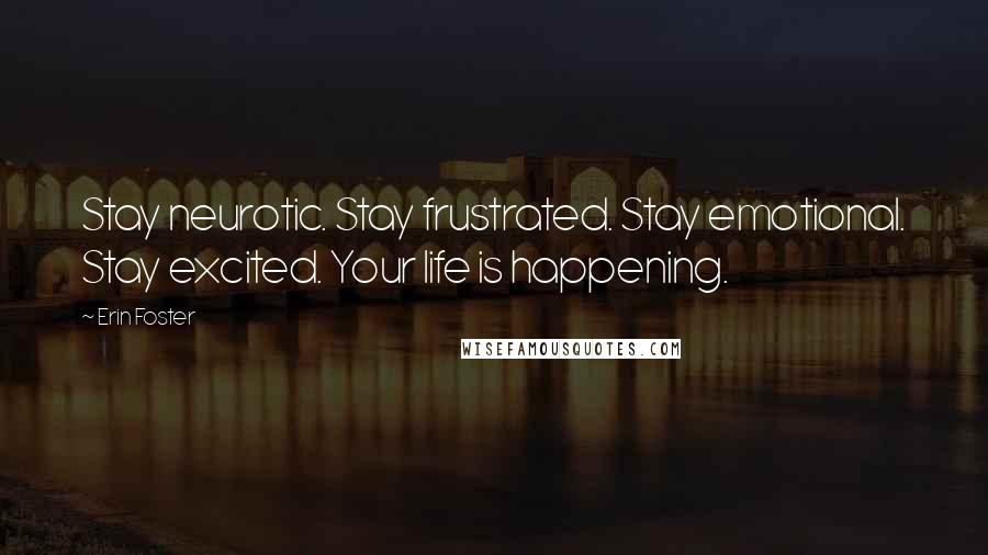 Erin Foster Quotes: Stay neurotic. Stay frustrated. Stay emotional. Stay excited. Your life is happening.
