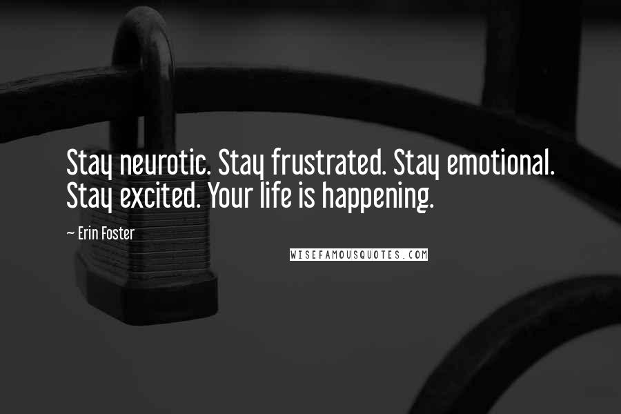 Erin Foster Quotes: Stay neurotic. Stay frustrated. Stay emotional. Stay excited. Your life is happening.