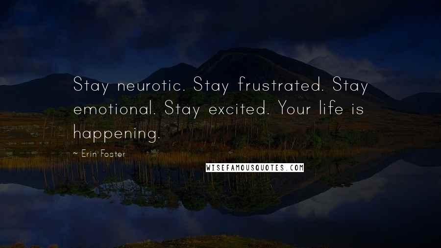 Erin Foster Quotes: Stay neurotic. Stay frustrated. Stay emotional. Stay excited. Your life is happening.