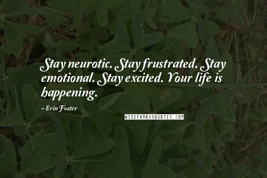 Erin Foster Quotes: Stay neurotic. Stay frustrated. Stay emotional. Stay excited. Your life is happening.