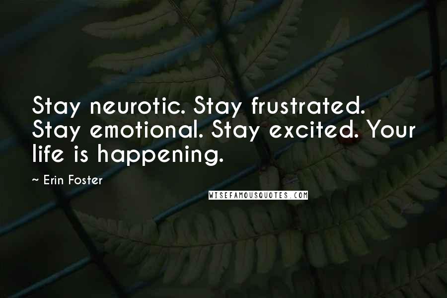 Erin Foster Quotes: Stay neurotic. Stay frustrated. Stay emotional. Stay excited. Your life is happening.