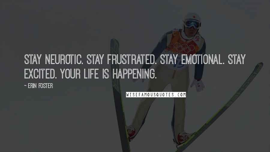 Erin Foster Quotes: Stay neurotic. Stay frustrated. Stay emotional. Stay excited. Your life is happening.