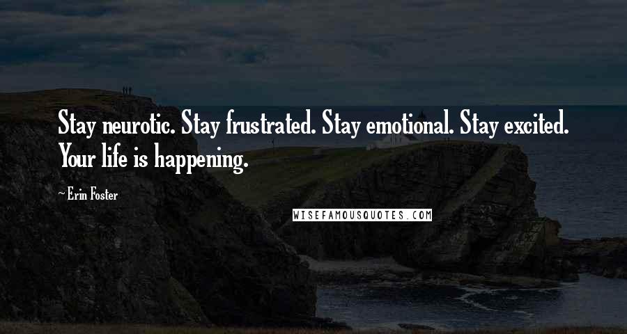 Erin Foster Quotes: Stay neurotic. Stay frustrated. Stay emotional. Stay excited. Your life is happening.