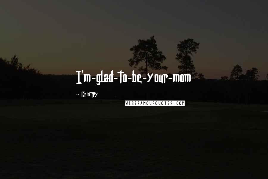 Erin Fry Quotes: I'm-glad-to-be-your-mom