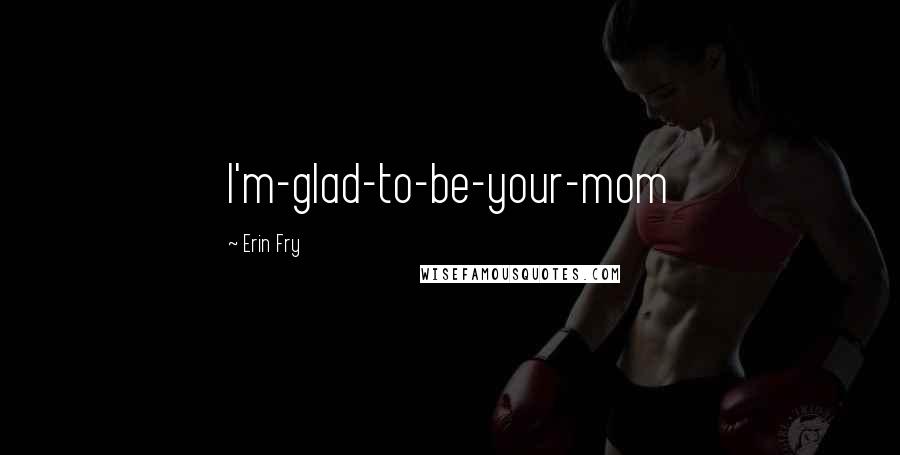Erin Fry Quotes: I'm-glad-to-be-your-mom