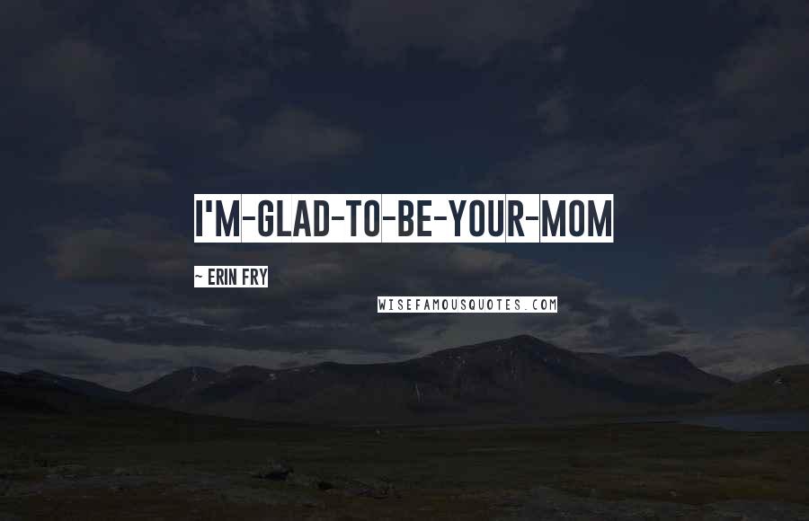 Erin Fry Quotes: I'm-glad-to-be-your-mom