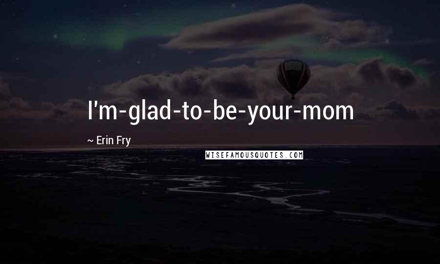 Erin Fry Quotes: I'm-glad-to-be-your-mom