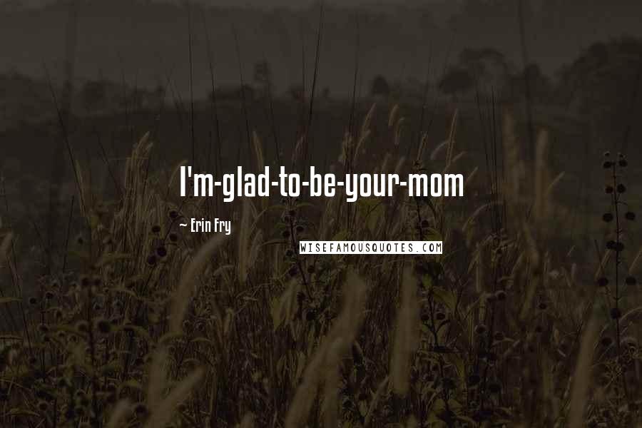 Erin Fry Quotes: I'm-glad-to-be-your-mom