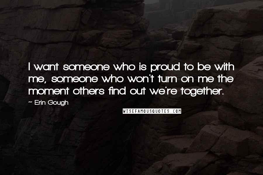 Erin Gough Quotes: I want someone who is proud to be with me, someone who won't turn on me the moment others find out we're together.