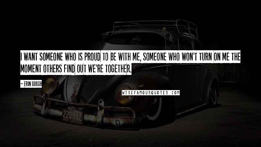 Erin Gough Quotes: I want someone who is proud to be with me, someone who won't turn on me the moment others find out we're together.