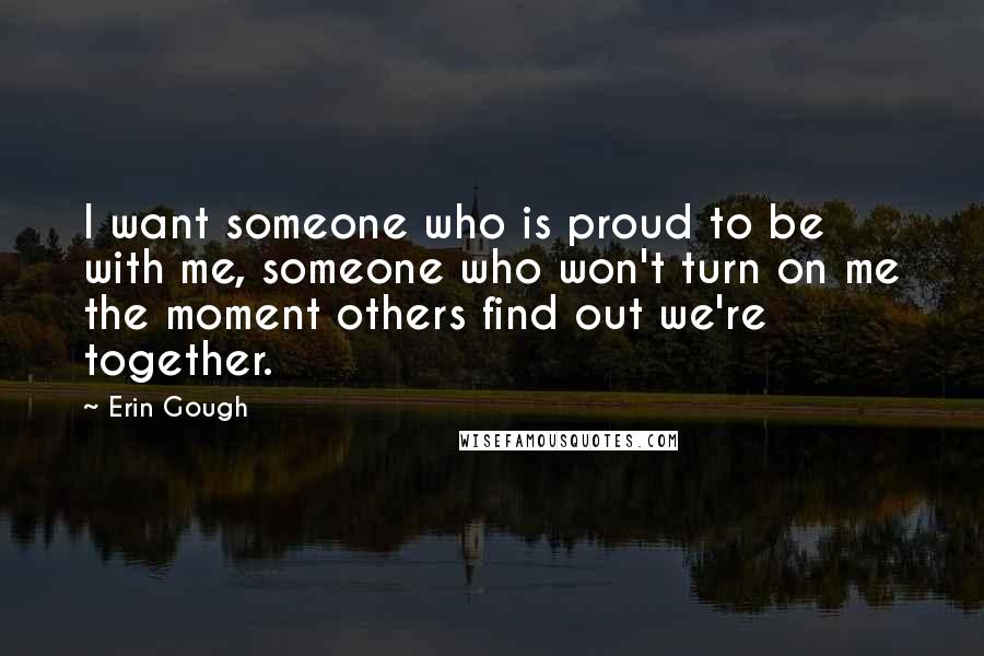 Erin Gough Quotes: I want someone who is proud to be with me, someone who won't turn on me the moment others find out we're together.