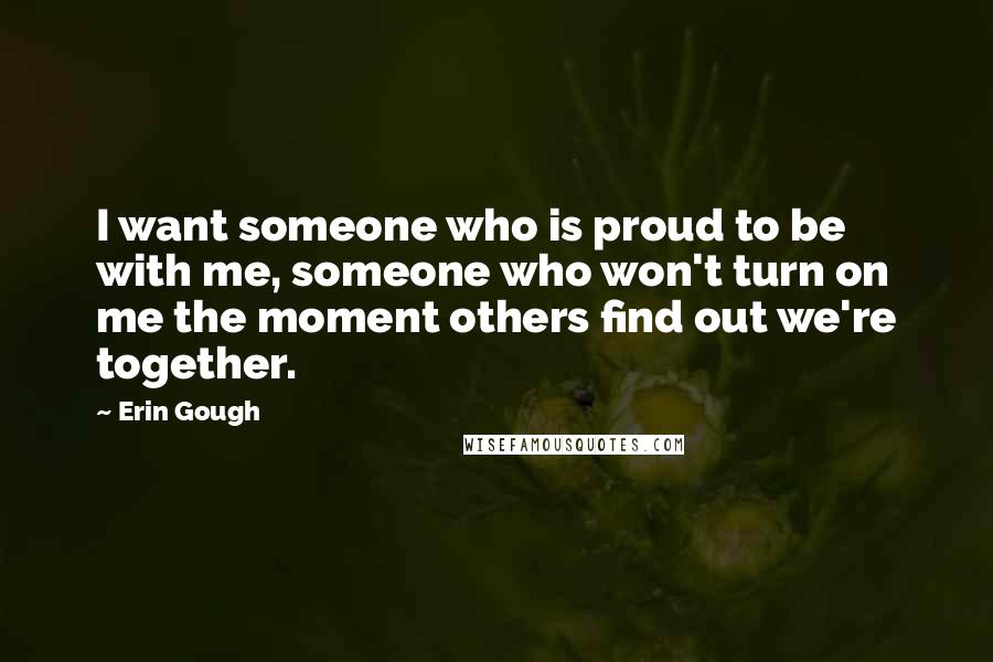 Erin Gough Quotes: I want someone who is proud to be with me, someone who won't turn on me the moment others find out we're together.