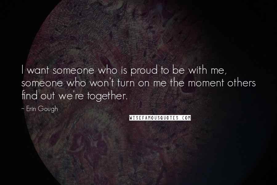 Erin Gough Quotes: I want someone who is proud to be with me, someone who won't turn on me the moment others find out we're together.