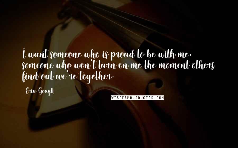 Erin Gough Quotes: I want someone who is proud to be with me, someone who won't turn on me the moment others find out we're together.