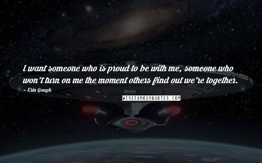 Erin Gough Quotes: I want someone who is proud to be with me, someone who won't turn on me the moment others find out we're together.