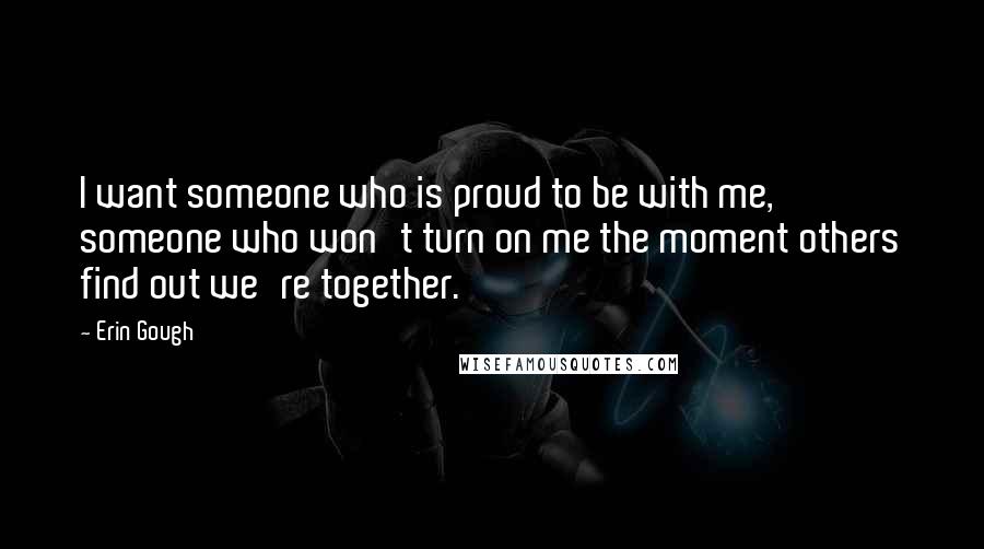 Erin Gough Quotes: I want someone who is proud to be with me, someone who won't turn on me the moment others find out we're together.