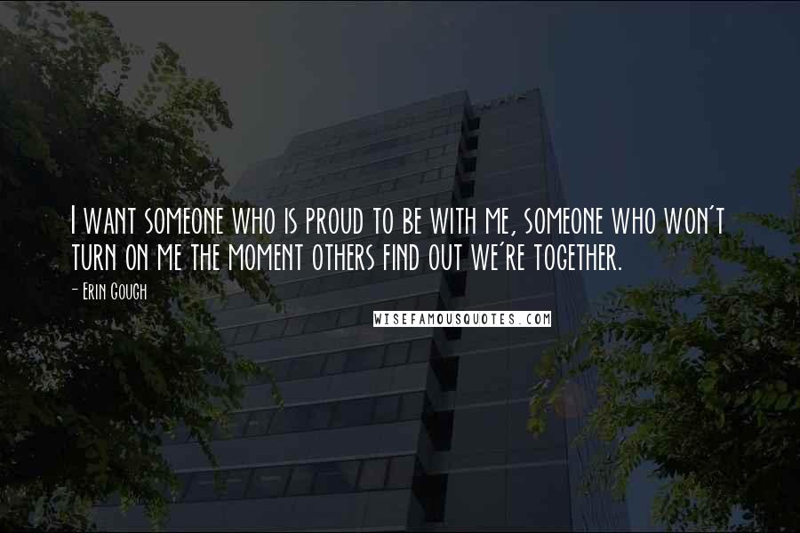 Erin Gough Quotes: I want someone who is proud to be with me, someone who won't turn on me the moment others find out we're together.