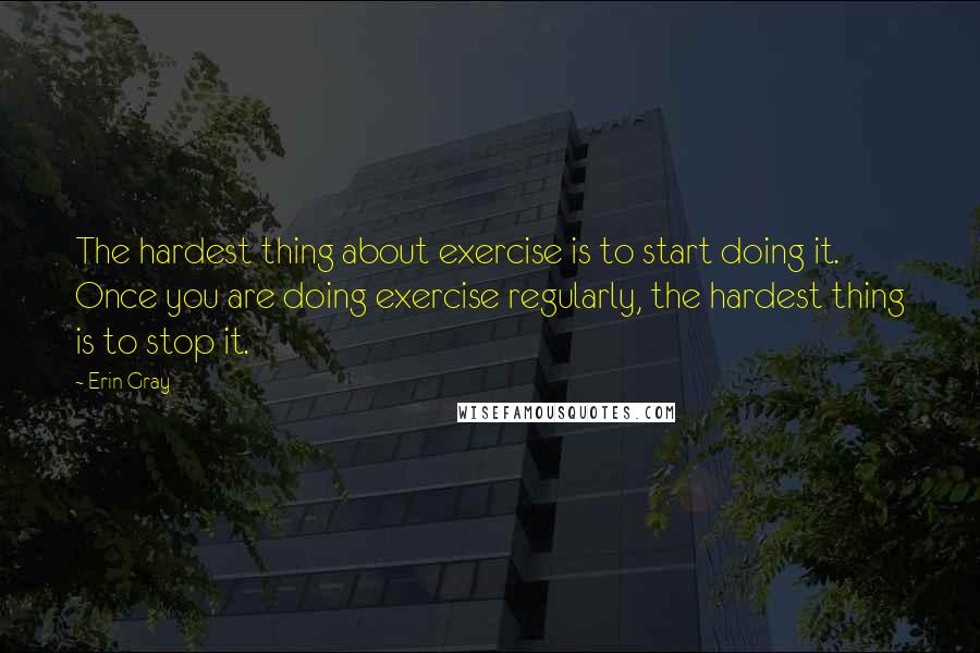 Erin Gray Quotes: The hardest thing about exercise is to start doing it. Once you are doing exercise regularly, the hardest thing is to stop it.