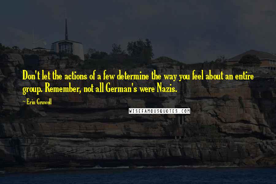 Erin Gruwell Quotes: Don't let the actions of a few determine the way you feel about an entire group. Remember, not all German's were Nazis.