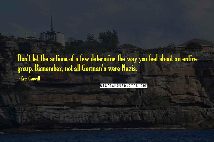 Erin Gruwell Quotes: Don't let the actions of a few determine the way you feel about an entire group. Remember, not all German's were Nazis.