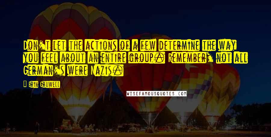 Erin Gruwell Quotes: Don't let the actions of a few determine the way you feel about an entire group. Remember, not all German's were Nazis.