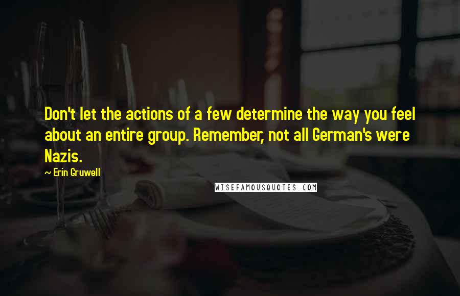 Erin Gruwell Quotes: Don't let the actions of a few determine the way you feel about an entire group. Remember, not all German's were Nazis.