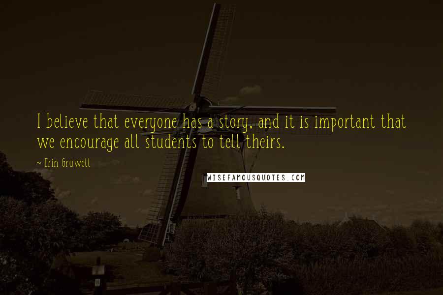 Erin Gruwell Quotes: I believe that everyone has a story, and it is important that we encourage all students to tell theirs.