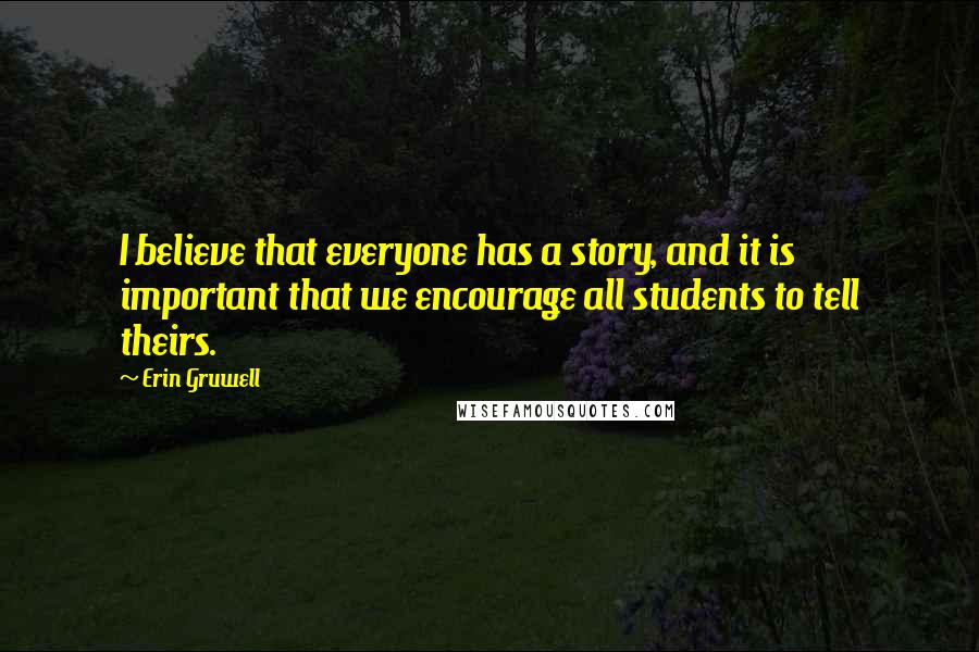 Erin Gruwell Quotes: I believe that everyone has a story, and it is important that we encourage all students to tell theirs.