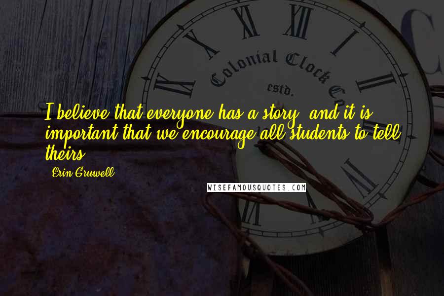 Erin Gruwell Quotes: I believe that everyone has a story, and it is important that we encourage all students to tell theirs.