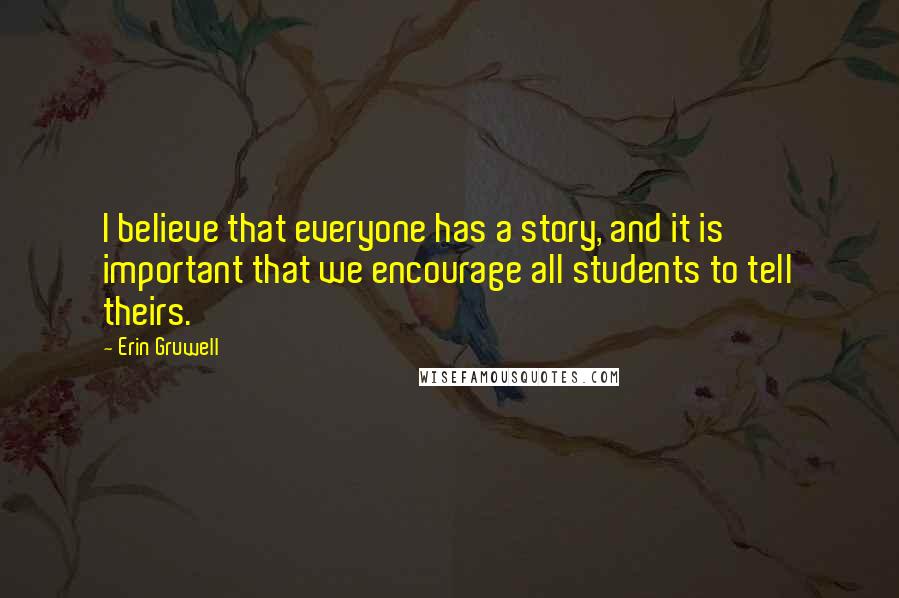 Erin Gruwell Quotes: I believe that everyone has a story, and it is important that we encourage all students to tell theirs.