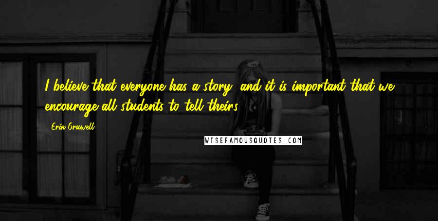 Erin Gruwell Quotes: I believe that everyone has a story, and it is important that we encourage all students to tell theirs.