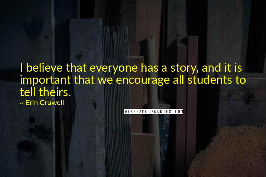 Erin Gruwell Quotes: I believe that everyone has a story, and it is important that we encourage all students to tell theirs.