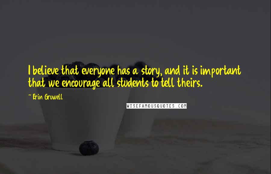 Erin Gruwell Quotes: I believe that everyone has a story, and it is important that we encourage all students to tell theirs.