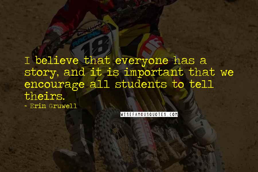 Erin Gruwell Quotes: I believe that everyone has a story, and it is important that we encourage all students to tell theirs.