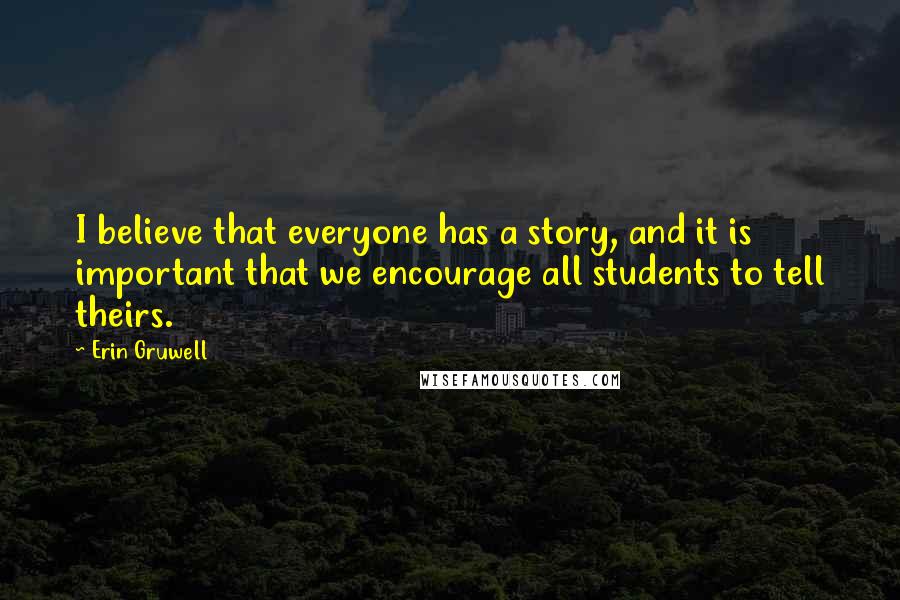 Erin Gruwell Quotes: I believe that everyone has a story, and it is important that we encourage all students to tell theirs.