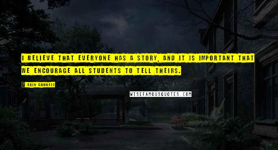 Erin Gruwell Quotes: I believe that everyone has a story, and it is important that we encourage all students to tell theirs.