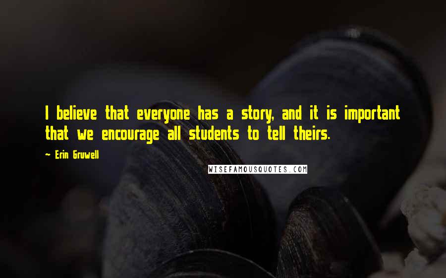 Erin Gruwell Quotes: I believe that everyone has a story, and it is important that we encourage all students to tell theirs.