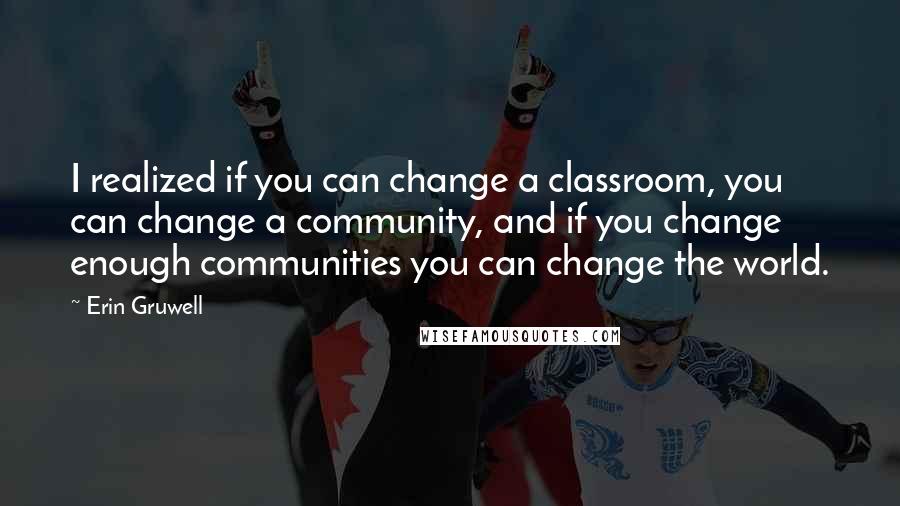 Erin Gruwell Quotes: I realized if you can change a classroom, you can change a community, and if you change enough communities you can change the world.