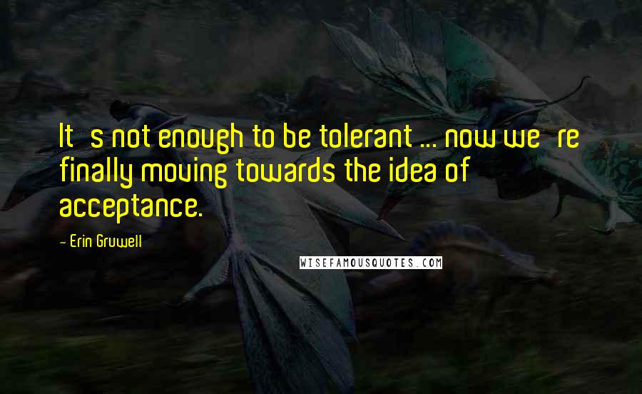 Erin Gruwell Quotes: It's not enough to be tolerant ... now we're finally moving towards the idea of acceptance.