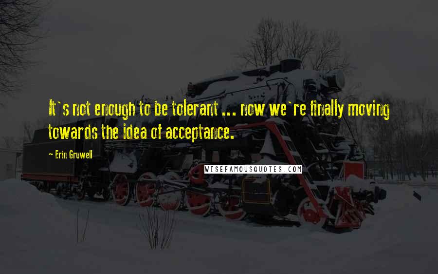 Erin Gruwell Quotes: It's not enough to be tolerant ... now we're finally moving towards the idea of acceptance.