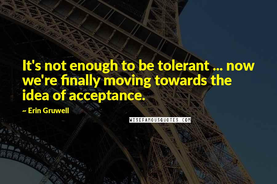 Erin Gruwell Quotes: It's not enough to be tolerant ... now we're finally moving towards the idea of acceptance.