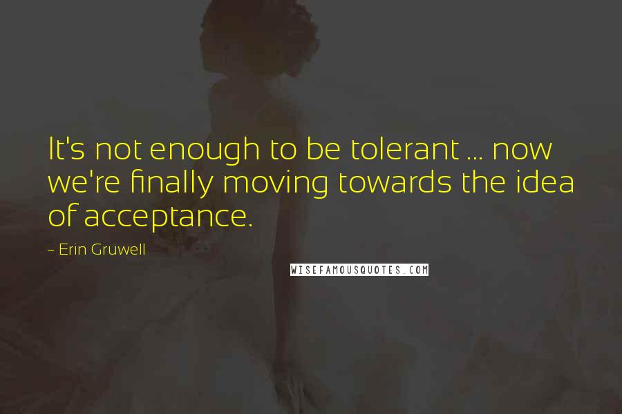 Erin Gruwell Quotes: It's not enough to be tolerant ... now we're finally moving towards the idea of acceptance.