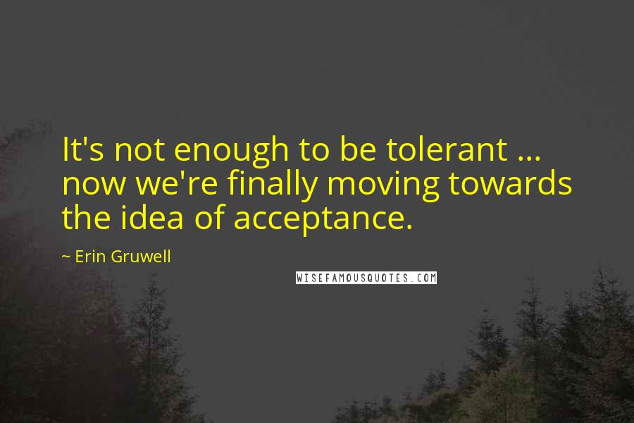 Erin Gruwell Quotes: It's not enough to be tolerant ... now we're finally moving towards the idea of acceptance.