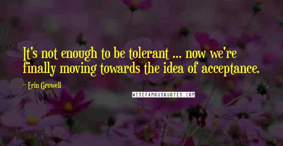 Erin Gruwell Quotes: It's not enough to be tolerant ... now we're finally moving towards the idea of acceptance.