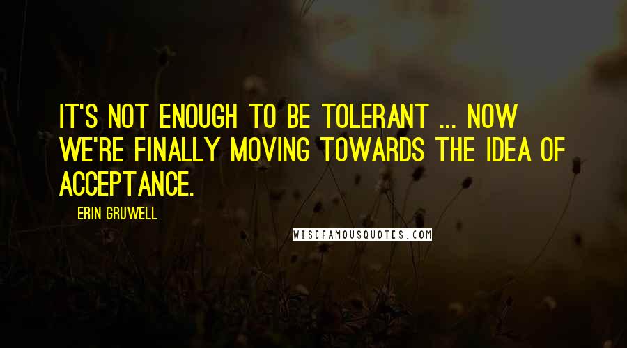 Erin Gruwell Quotes: It's not enough to be tolerant ... now we're finally moving towards the idea of acceptance.