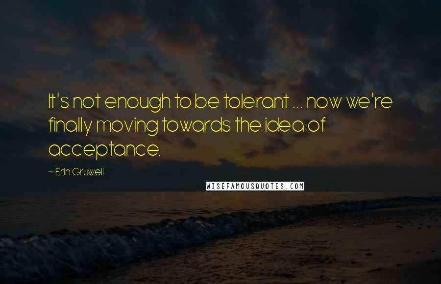 Erin Gruwell Quotes: It's not enough to be tolerant ... now we're finally moving towards the idea of acceptance.