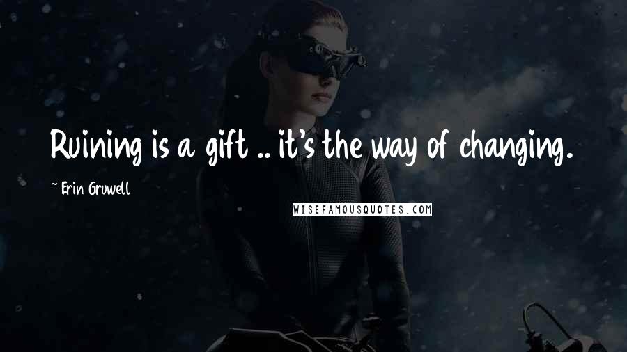 Erin Gruwell Quotes: Ruining is a gift .. it's the way of changing.