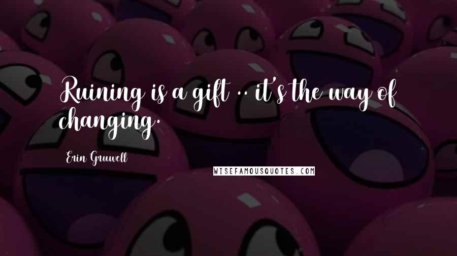 Erin Gruwell Quotes: Ruining is a gift .. it's the way of changing.